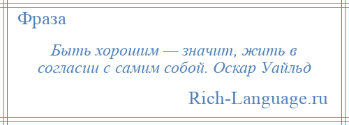 
    Быть хорошим — значит, жить в согласии с самим собой. Оскар Уайльд