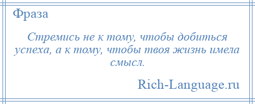 
    Стремись не к тому, чтобы добиться успеха, а к тому, чтобы твоя жизнь имела смысл.