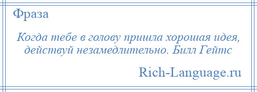
    Когда тебе в голову пришла хорошая идея, действуй незамедлительно. Билл Гейтс