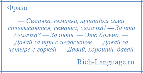 
    — Семачка, семачка, лушпайки сами сплевываются, семачка, семачка! — За что семачка? — За пять. — Это больно. — Давай за три с недосыпом. — Давай за четыре с горкой. — Давай, хороший, давай.