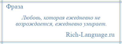 
    Любовь, которая ежедневно не возрождается, ежедневно умирает.