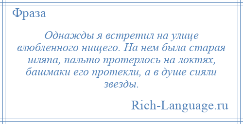 
    Однажды я встретил на улице влюбленного нищего. На нем была старая шляпа, пальто протерлось на локтях, башмаки его протекли, а в душе сияли звезды.