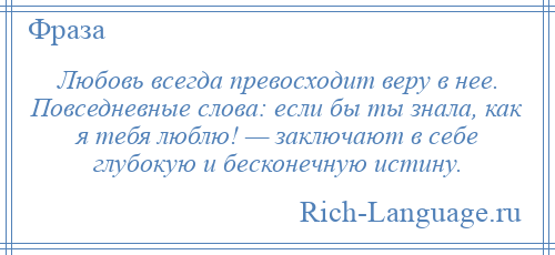 
    Любовь всегда превосходит веру в нее. Повседневные слова: если бы ты знала, как я тебя люблю! — заключают в себе глубокую и бесконечную истину.