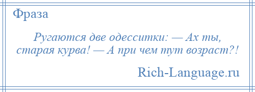 
    Ругаются две одесситки: — Ах ты, старая курва! — А при чем тут возраст?!