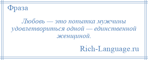 
    Любовь — это попытка мужчины удовлетвориться одной — единственной женщиной.