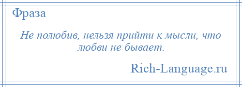 
    Не полюбив, нельзя прийти к мысли, что любви не бывает.