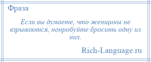 
    Если вы думаете, что женщины не взрываются, попробуйте бросить одну из них.