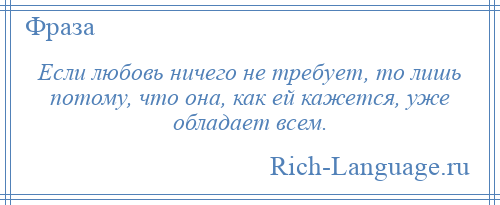 
    Если любовь ничего не требует, то лишь потому, что она, как ей кажется, уже обладает всем.