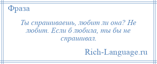 
    Ты спрашиваешь, любит ли она? Не любит. Если б любила, ты бы не спрашивал.