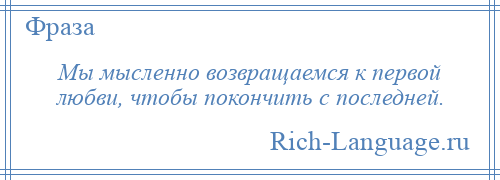 
    Мы мысленно возвращаемся к первой любви, чтобы покончить с последней.