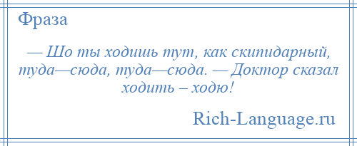 
    — Шо ты ходишь тут, как скипидарный, туда—сюда, туда—сюда. — Доктор сказал ходить – ходю!