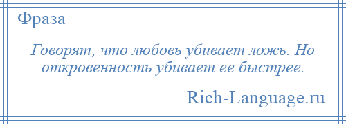 
    Говорят, что любовь убивает ложь. Но откровенность убивает ее быстрее.