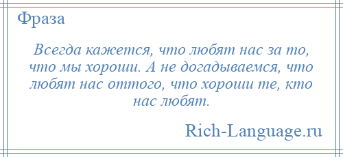 
    Всегда кажется, что любят нас за то, что мы хороши. А не догадываемся, что любят нас оттого, что хороши те, кто нас любят.