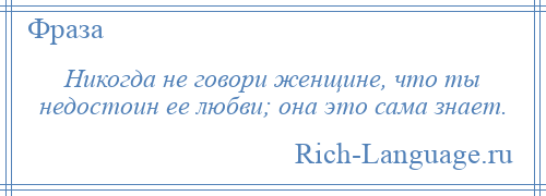 
    Никогда не говори женщине, что ты недостоин ее любви; она это сама знает.