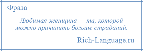 
    Любимая женщина — та, которой можно причинить больше страданий.