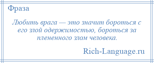 
    Любить врага — это значит бороться с его злой одержимостью, бороться за плененного злом человека.