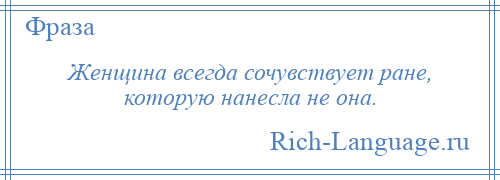 
    Женщина всегда сочувствует ране, которую нанесла не она.