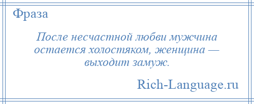 
    После несчастной любви мужчина остается холостяком, женщина — выходит замуж.