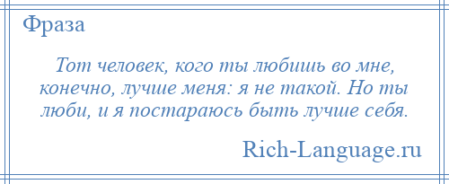 
    Тот человек, кого ты любишь во мне, конечно, лучше меня: я не такой. Но ты люби, и я постараюсь быть лучше себя.