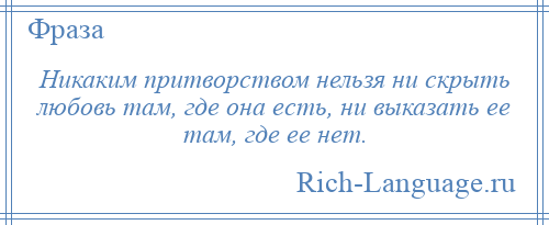 
    Никаким притворством нельзя ни скрыть любовь там, где она есть, ни выказать ее там, где ее нет.