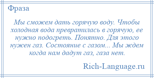 
    Мы сможем дать горячую воду. Чтобы холодная вода превратилась в горячую, ее нужно подогреть. Понятно. Для этого нужен газ. Состояние с газом... Мы ждем когда нам дадут газ, газа нет.