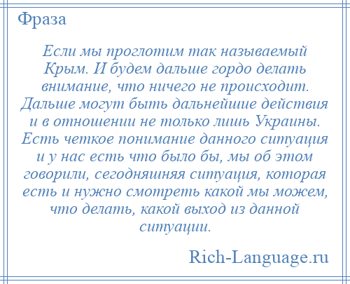 
    Если мы проглотим так называемый Крым. И будем дальше гордо делать внимание, что ничего не происходит. Дальше могут быть дальнейшие действия и в отношении не только лишь Украины. Есть четкое понимание данного ситуация и у нас есть что было бы, мы об этом говорили, сегодняшняя ситуация, которая есть и нужно смотреть какой мы можем, что делать, какой выход из данной ситуации.