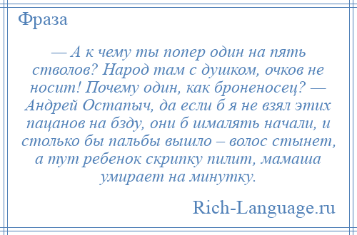 
    — А к чему ты попер один на пять стволов? Народ там с душком, очков не носит! Почему один, как броненосец? — Андрей Остапыч, да если б я не взял этих пацанов на бзду, они б шмалять начали, и столько бы пальбы вышло – волос стынет, а тут ребенок скрипку пилит, мамаша умирает на минутку.