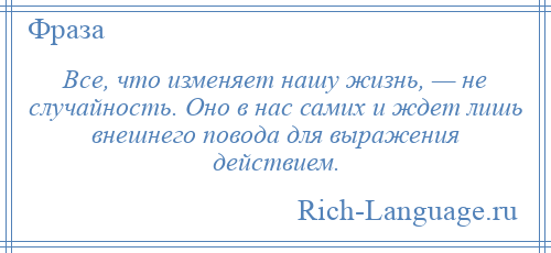 
    Все, что изменяет нашу жизнь, — не случайность. Оно в нас самих и ждет лишь внешнего повода для выражения действием.