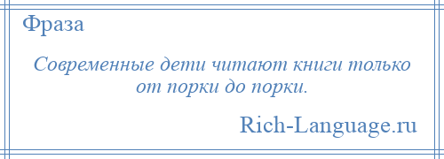 
    Современные дети читают книги только от порки до порки.