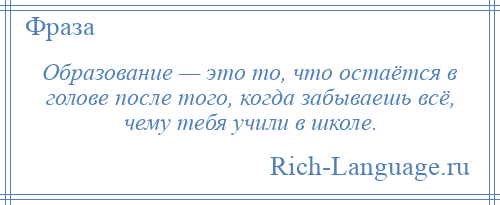 
    Образование — это то, что остаётся в голове после того, когда забываешь всё, чему тебя учили в школе.