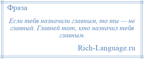 
    Если тебя назначили главным, то ты — не главный. Главней тот, кто назначил тебя главным.