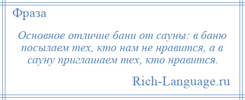 
    Основное отличие бани от сауны: в баню посылаем тех, кто нам не нравится, а в сауну приглашаем тех, кто нравится.