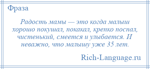 
    Радость мамы — это когда малыш хорошо покушал, покакал, крепко поспал, чистенький, смеется и улыбается. И неважно, что малышу уже 35 лет.