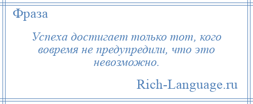 
    Успеха достигает только тот, кого вовремя не предупредили, что это невозможно.