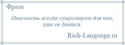 
    Опасность всегда существует для тех, кто ее боится.