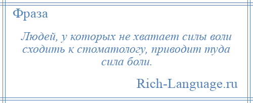 
    Людей, у которых не хватает силы воли сходить к стоматологу, приводит туда сила боли.