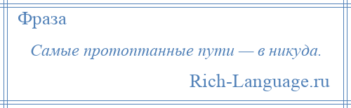 
    Самые протоптанные пути — в никуда.