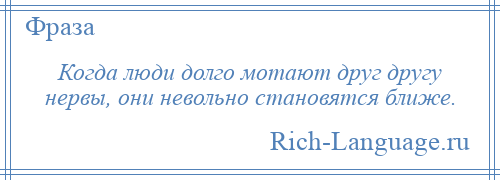 
    Когда люди долго мотают друг другу нервы, они невольно становятся ближе.