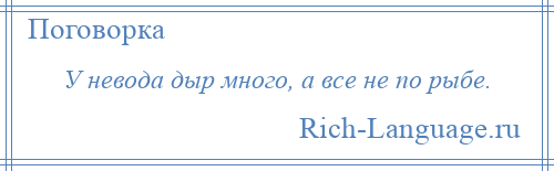 
    У невода дыр много, а все не по рыбе.