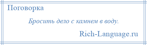 
    Бросить дело с камнем в воду.