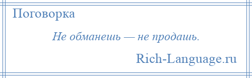 
    Не обманешь — не продашь.