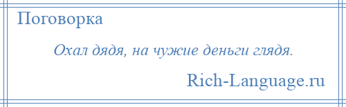 
    Охал дядя, на чужие деньги глядя.