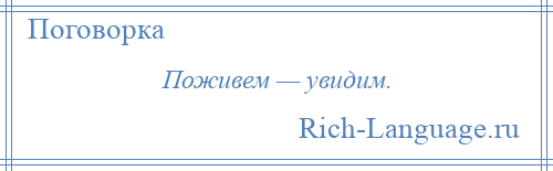 
    Поживем — увидим.