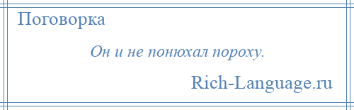 
    Он и не понюхал пороху.