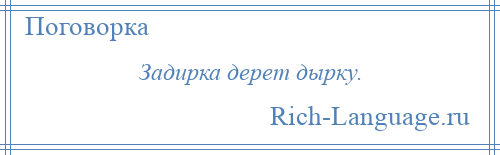 
    Задирка дерет дырку.