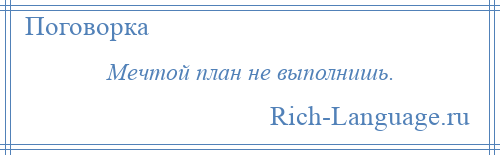 
    Мечтой план не выполнишь.