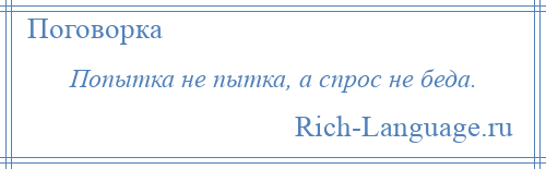 
    Попытка не пытка, а спрос не беда.