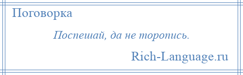 
    Поспешай, да не торопись.