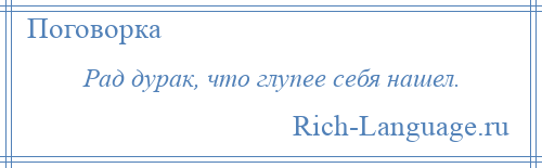 
    Рад дурак, что глупее себя нашел.