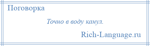 
    Точно в воду канул.